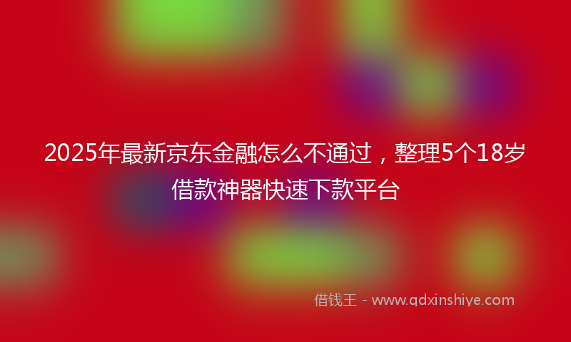 2025年最新京东金融怎么不通过，整理5个18岁借款神器快速下款平台