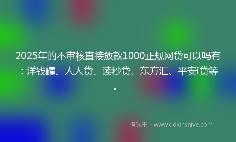 2025年的不审核直接放款1000正规网贷可以吗有：洋钱罐、人人贷、读秒贷、东方汇、平安i贷等。