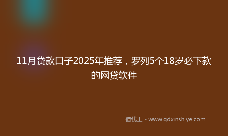 11月贷款口子2025年推荐，罗列5个18岁必下款的网贷软件