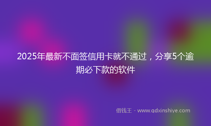 2025年最新不面签信用卡就不通过，分享5个逾期必下款的软件