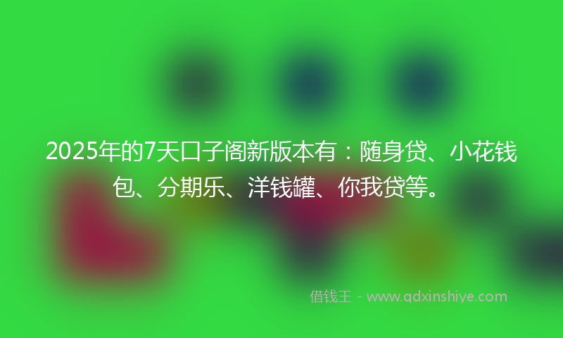 2025年的7天口子阁新版本有：随身贷、小花钱包、分期乐、洋钱罐、你我贷等。