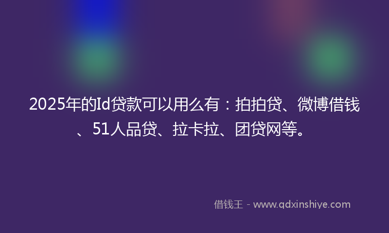 2025年的Id贷款可以用么有：拍拍贷、微博借钱、51人品贷、拉卡拉、团贷网等。