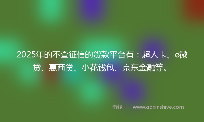 2025年的不查征信的货款平台有：超人卡、e微贷、惠商贷、小花钱包、京东金融等。