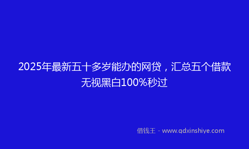 2025年最新五十多岁能办的网贷，汇总五个借款无视黑白100%秒过