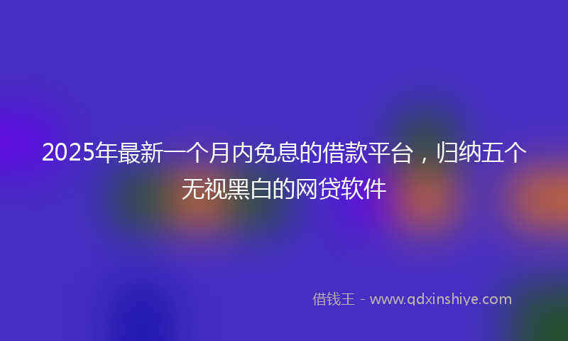 2025年最新一个月内免息的借款平台，归纳五个无视黑白的网贷软件
