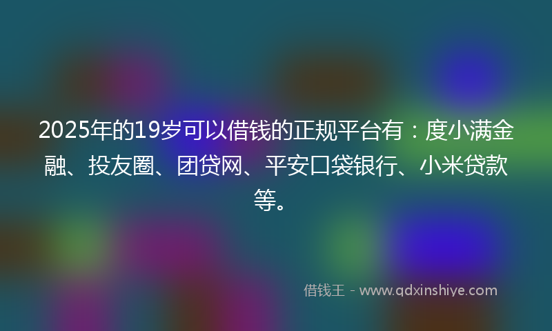 2025年的19岁可以借钱的正规平台有：度小满金融、投友圈、团贷网、平安口袋银行、小米贷款等。