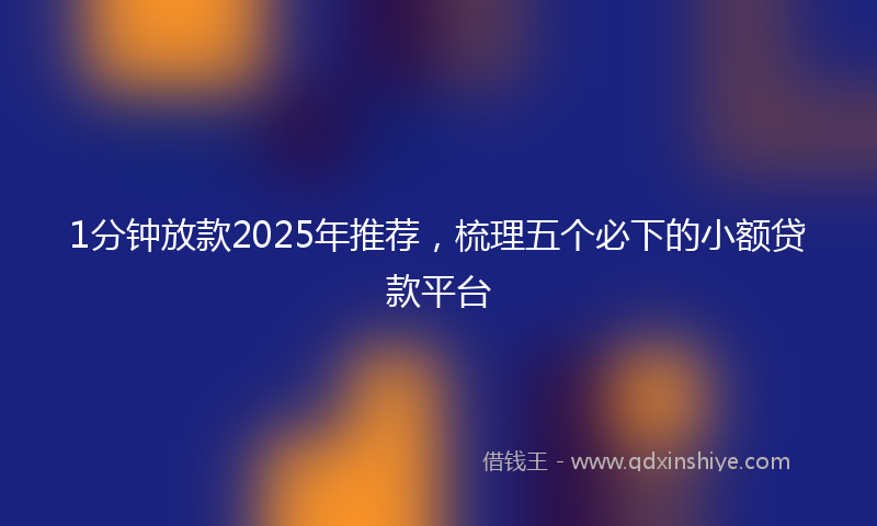 1分钟放款2025年推荐，梳理五个必下的小额贷款平台