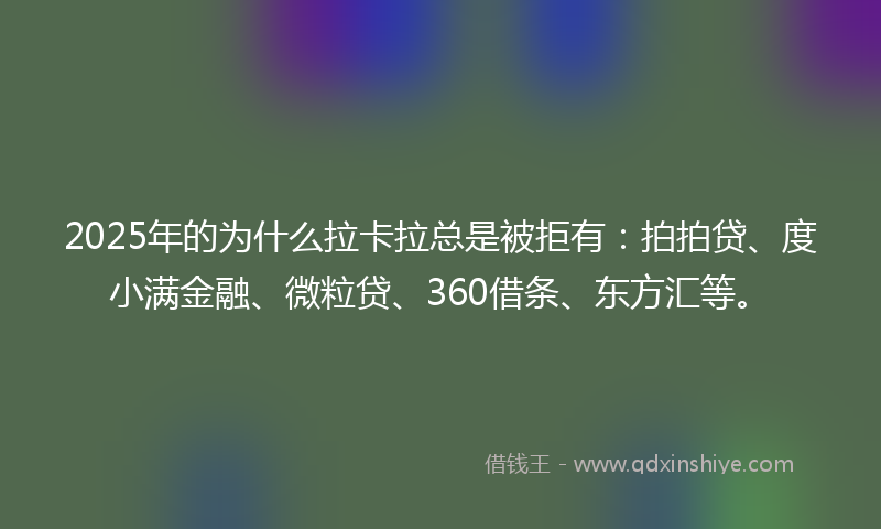 2025年的为什么拉卡拉总是被拒有：拍拍贷、度小满金融、微粒贷、360借条、东方汇等。