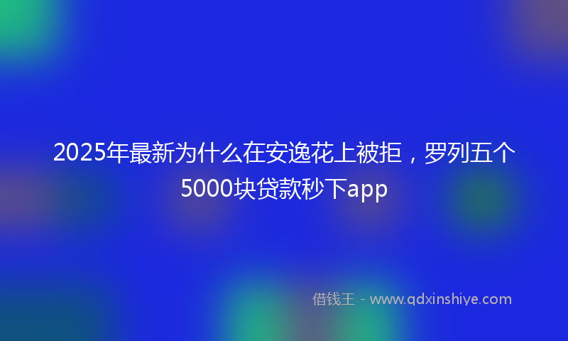 2025年最新为什么在安逸花上被拒，罗列五个5000块贷款秒下app