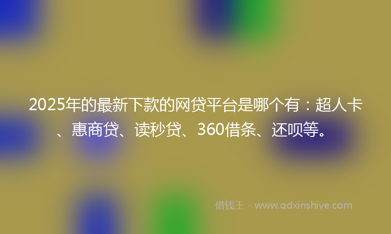 2025年的最新下款的网贷平台是哪个有：超人卡、惠商贷、读秒贷、360借条、还呗等。