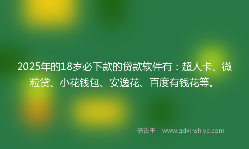 2025年的18岁必下款的贷款软件有：超人卡、微粒贷、小花钱包、安逸花、百度有钱花等。