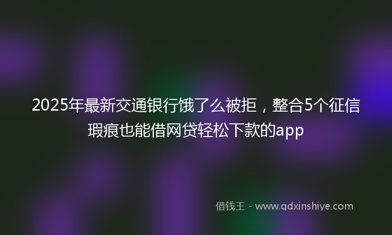 2025年最新交通银行饿了么被拒，整合5个征信瑕疵也能借网贷轻松下款的app
