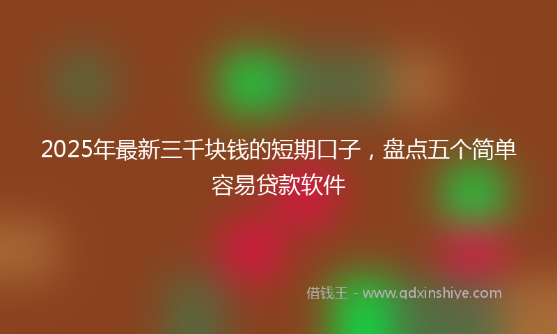 2025年最新三千块钱的短期口子，盘点五个简单容易贷款软件