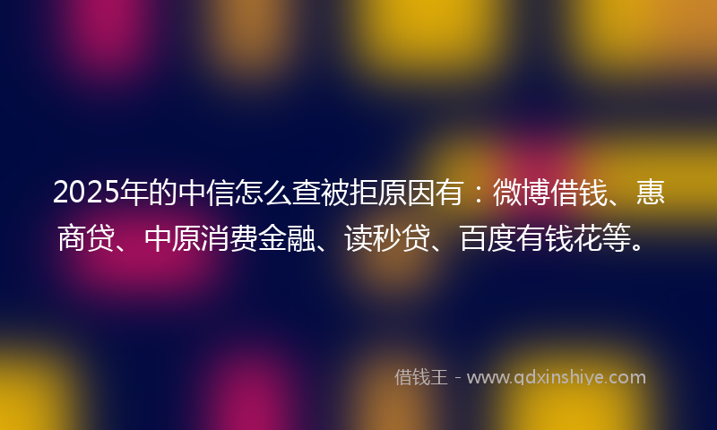 2025年的中信怎么查被拒原因有：微博借钱、惠商贷、中原消费金融、读秒贷、百度有钱花等。