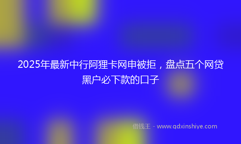 2025年最新中行阿狸卡网申被拒，盘点五个网贷黑户必下款的口子