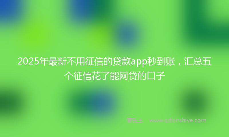 2025年最新不用征信的贷款app秒到账，汇总五个征信花了能网贷的口子