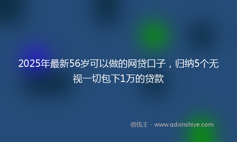 2025年最新56岁可以做的网贷口子，归纳5个无视一切包下1万的贷款