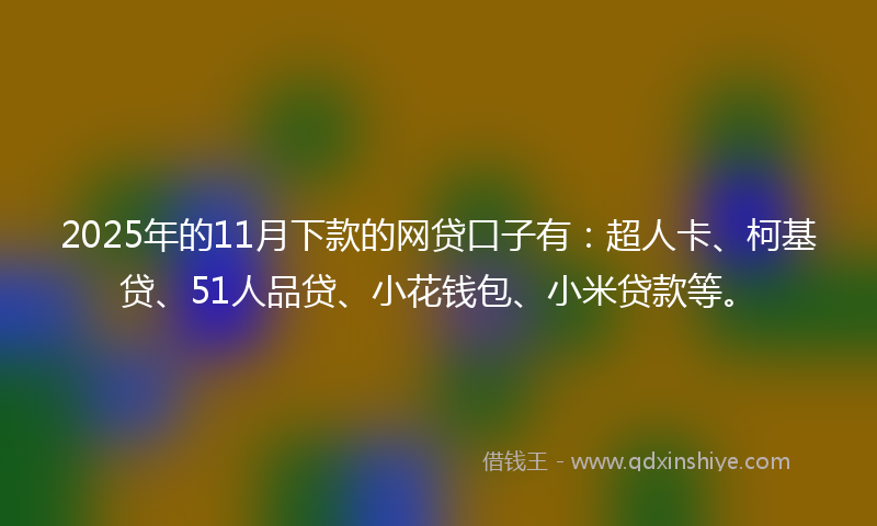 2025年的11月下款的网贷口子有：超人卡、柯基贷、51人品贷、小花钱包、小米贷款等。