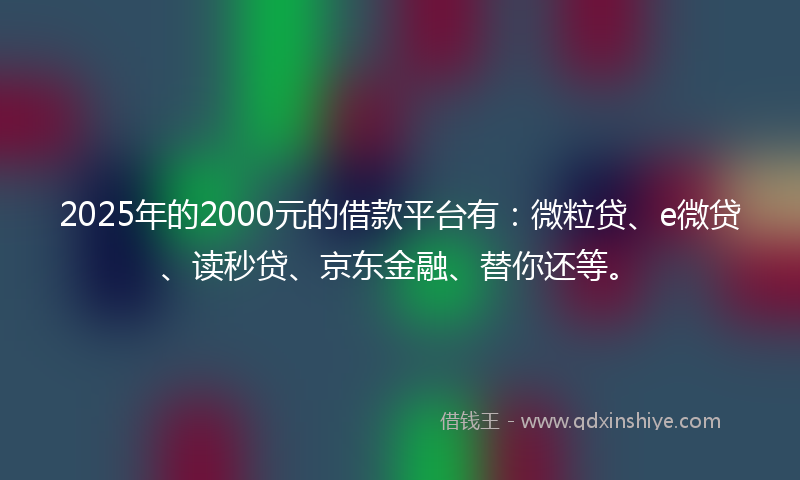 2025年的2000元的借款平台有：微粒贷、e微贷、读秒贷、京东金融、替你还等。