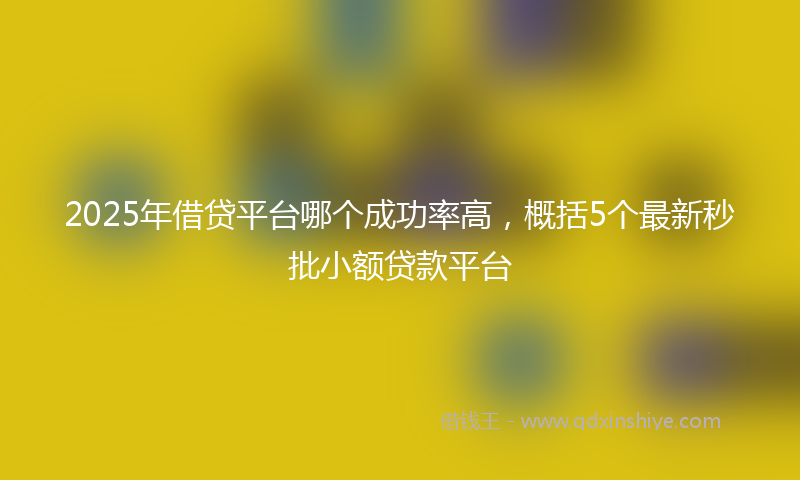 2025年借贷平台哪个成功率高，概括5个最新秒批小额贷款平台