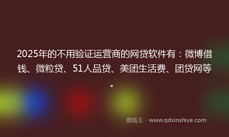 2025年的不用验证运营商的网贷软件有：微博借钱、微粒贷、51人品贷、美团生活费、团贷网等。