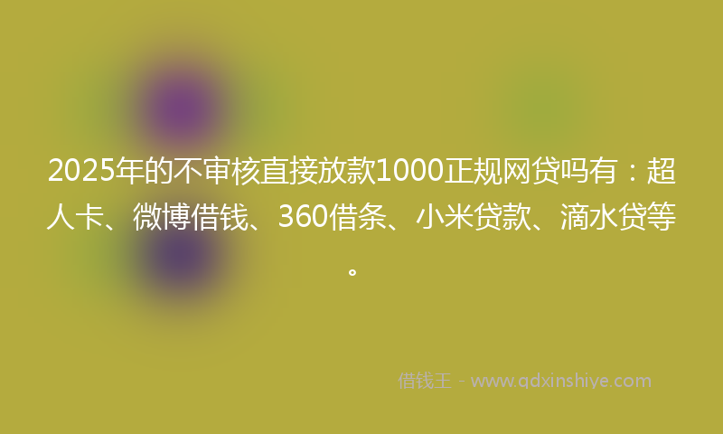 2025年的不审核直接放款1000正规网贷吗有：超人卡、微博借钱、360借条、小米贷款、滴水贷等。