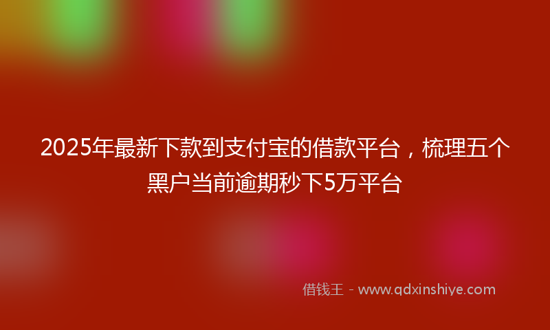 2025年最新下款到支付宝的借款平台，梳理五个黑户当前逾期秒下5万平台