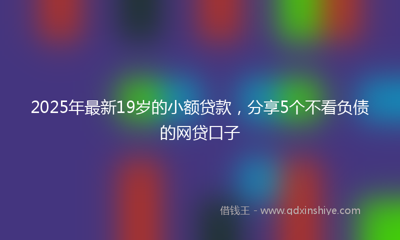2025年最新19岁的小额贷款，分享5个不看负债的网贷口子