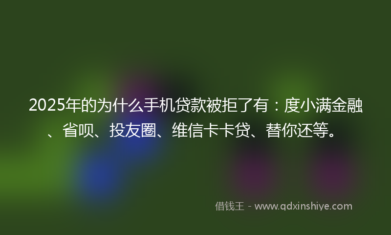 2025年的为什么手机贷款被拒了有：度小满金融、省呗、投友圈、维信卡卡贷、替你还等。