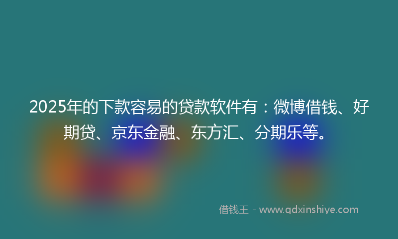 2025年的下款容易的贷款软件有：微博借钱、好期贷、京东金融、东方汇、分期乐等。