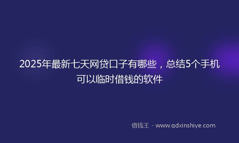 2025年最新七天网贷口子有哪些，总结5个手机可以临时借钱的软件