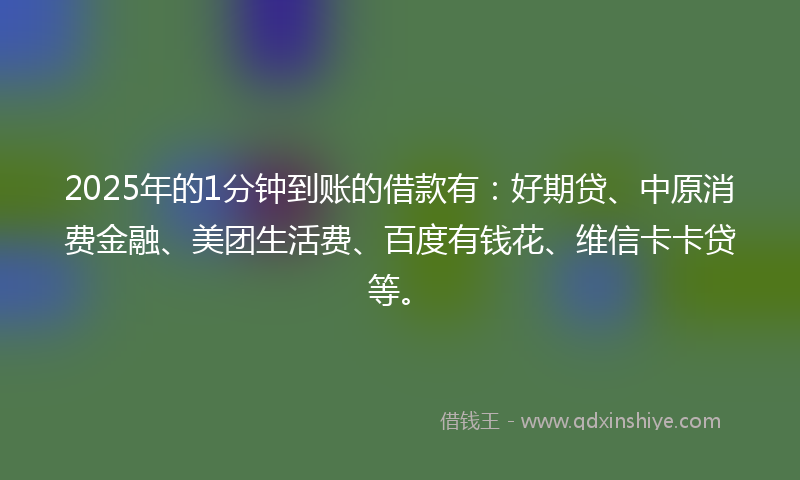 2025年的1分钟到账的借款有：好期贷、中原消费金融、美团生活费、百度有钱花、维信卡卡贷等。