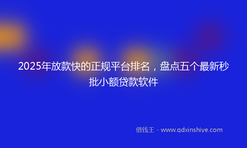 2025年放款快的正规平台排名，盘点五个最新秒批小额贷款软件