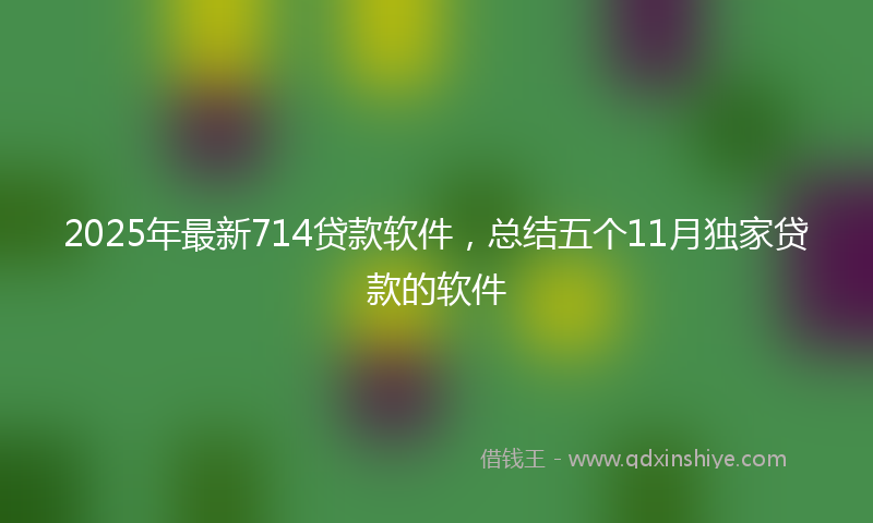 2025年最新714贷款软件，总结五个11月独家贷款的软件