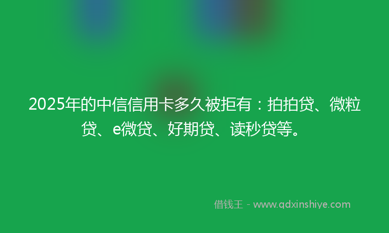 2025年的中信信用卡多久被拒有：拍拍贷、微粒贷、e微贷、好期贷、读秒贷等。