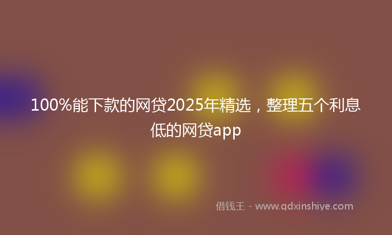 100%能下款的网贷2025年精选，整理五个利息低的网贷app