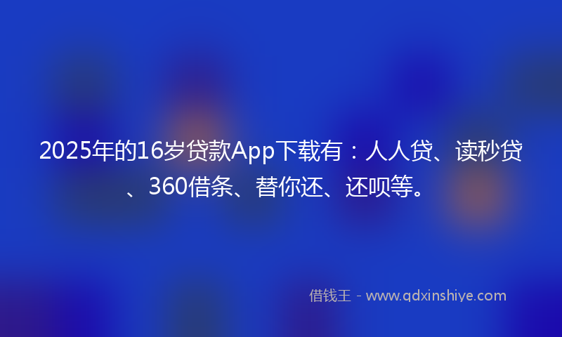 2025年的16岁贷款App下载有：人人贷、读秒贷、360借条、替你还、还呗等。