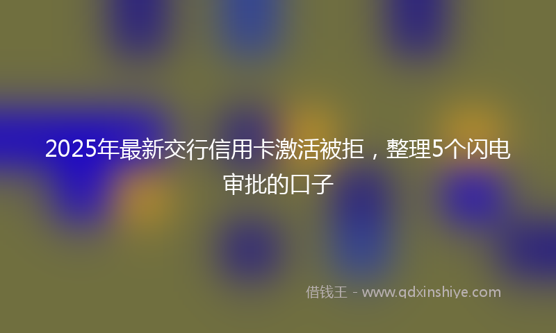 2025年最新交行信用卡激活被拒，整理5个闪电审批的口子