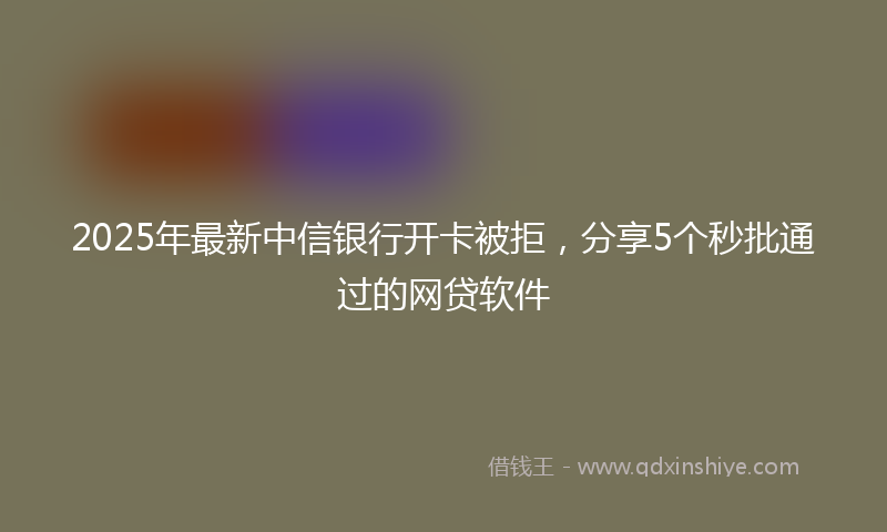 2025年最新中信银行开卡被拒，分享5个秒批通过的网贷软件