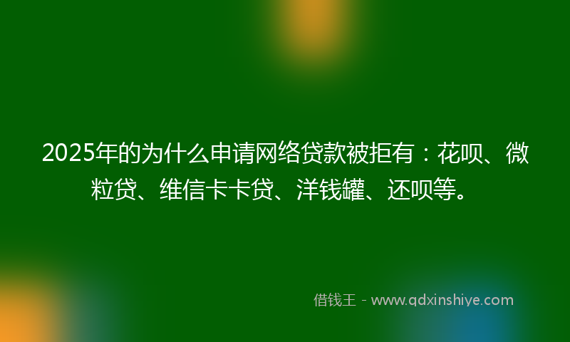 2025年的为什么申请网络贷款被拒有：花呗、微粒贷、维信卡卡贷、洋钱罐、还呗等。