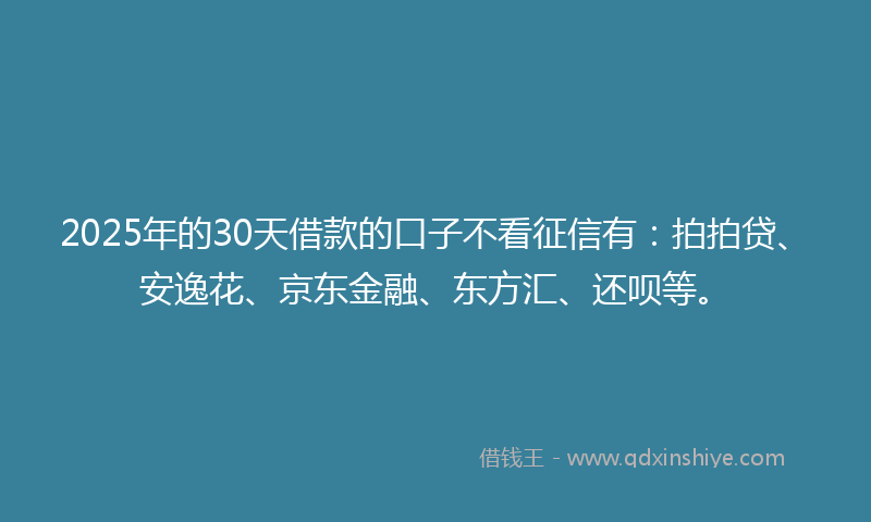 2025年的30天借款的口子不看征信有：拍拍贷、安逸花、京东金融、东方汇、还呗等。
