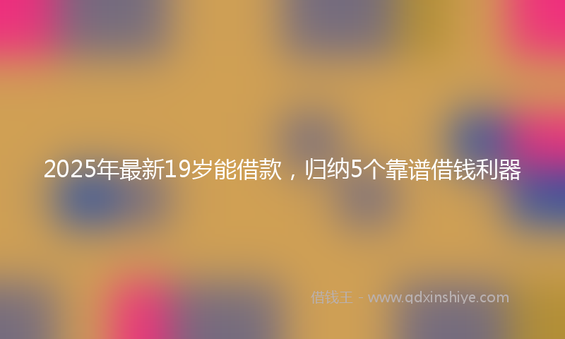 2025年最新19岁能借款，归纳5个靠谱借钱利器