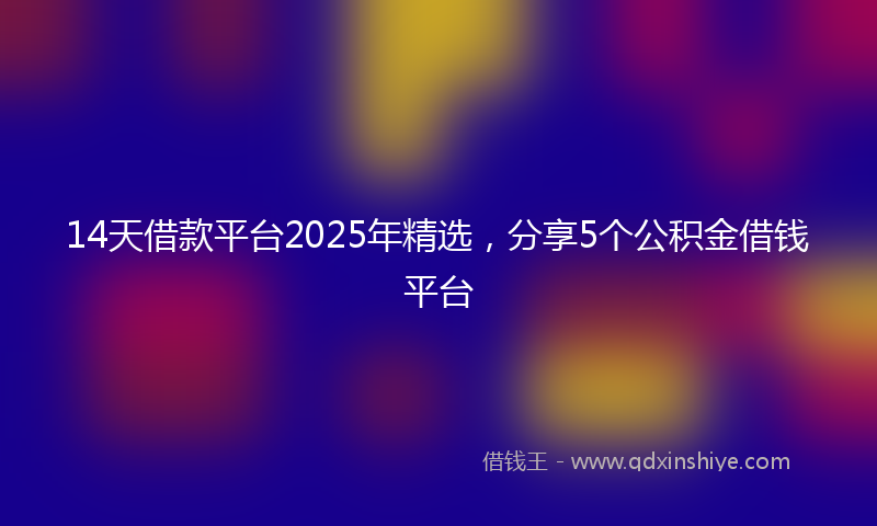 14天借款平台2025年精选，分享5个公积金借钱平台