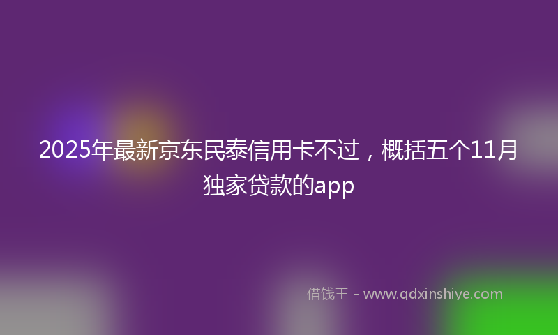 2025年最新京东民泰信用卡不过，概括五个11月独家贷款的app