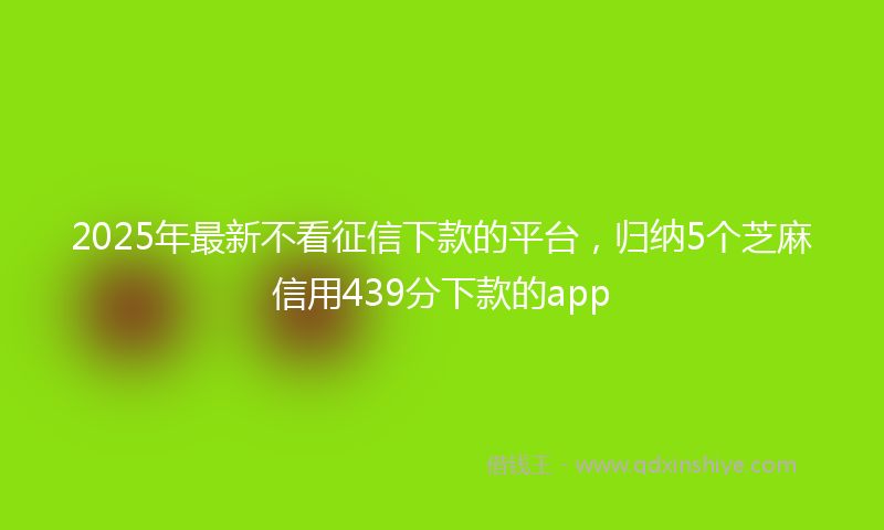 2025年最新不看征信下款的平台，归纳5个芝麻信用439分下款的app