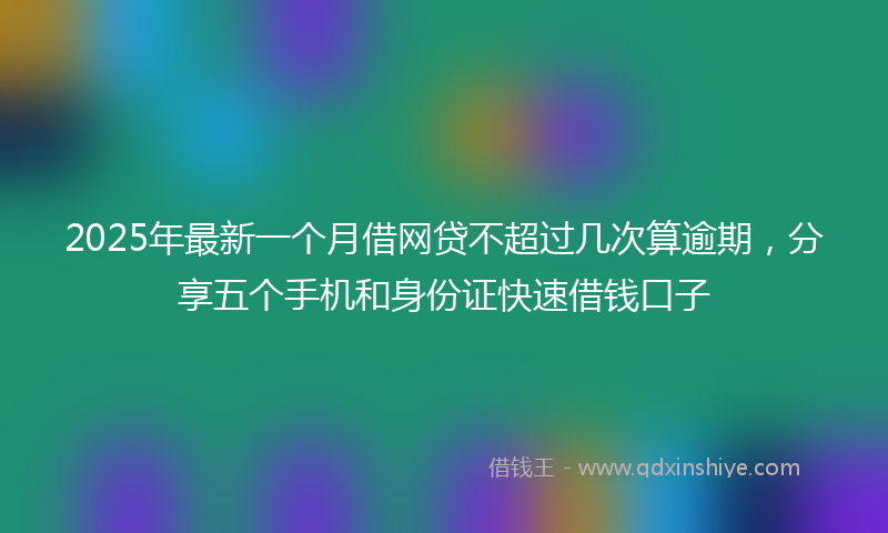 2025年最新一个月借网贷不超过几次算逾期，分享五个手机和身份证快速借钱口子