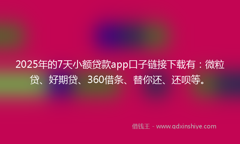 2025年的7天小额贷款app口子链接下载有：微粒贷、好期贷、360借条、替你还、还呗等。