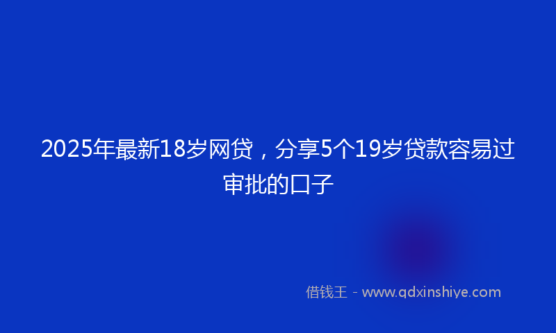 2025年最新18岁网贷，分享5个19岁贷款容易过审批的口子