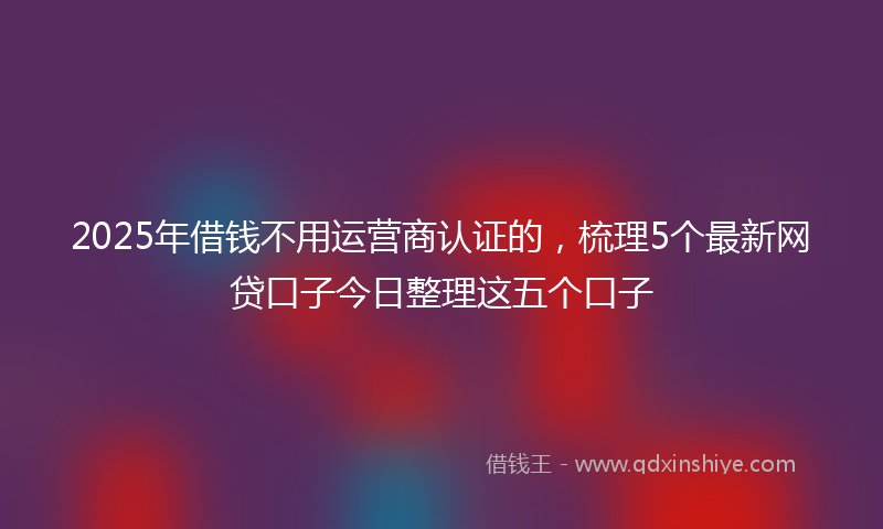 2025年借钱不用运营商认证的，梳理5个最新网贷口子今日整理这五个口子