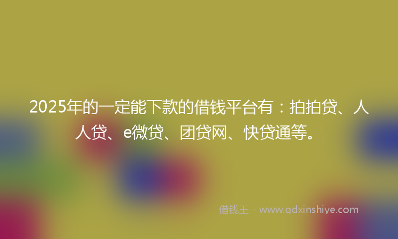 2025年的一定能下款的借钱平台有：拍拍贷、人人贷、e微贷、团贷网、快贷通等。